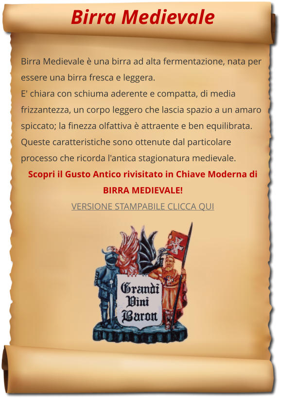 Birra Medievale  Birra Medievale  una birra ad alta fermentazione, nata per essere una birra fresca e leggera. E' chiara con schiuma aderente e compatta, di media frizzantezza, un corpo leggero che lascia spazio a un amaro spiccato; la finezza olfattiva  attraente e ben equilibrata. Queste caratteristiche sono ottenute dal particolare processo che ricorda l'antica stagionatura medievale. Scopri il Gusto Antico rivisitato in Chiave Moderna di BIRRA MEDIEVALE! VERSIONE STAMPABILE CLICCA QUI